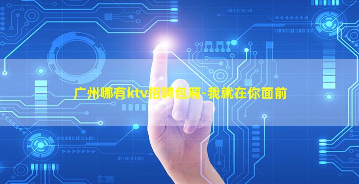 广州哪有ktv招聘包厢-我就在你面前